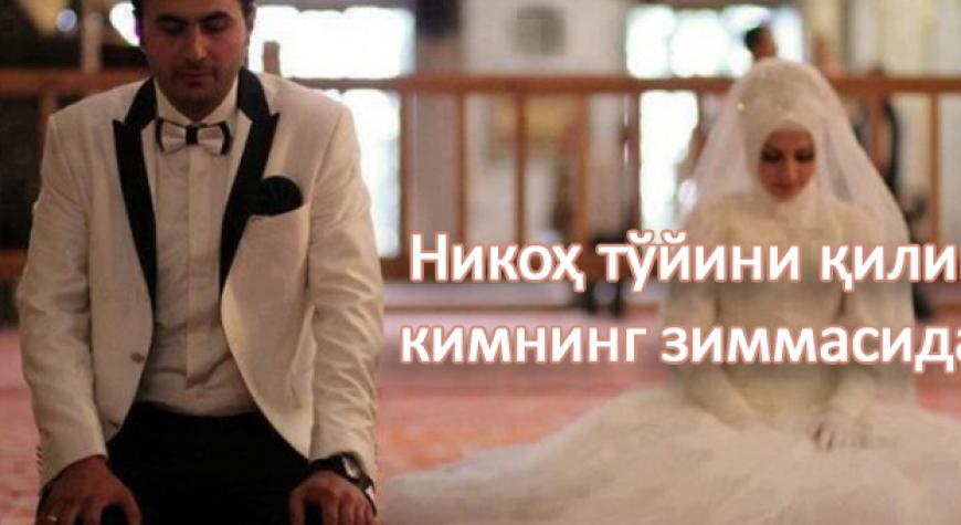 НИКОҲ ТЎЙИНИ ҚИЛИШ КИМНИНГ ЗИММАСИДА?